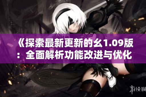《探索最新更新的幺1.09版：全面解析功能改进与优化》