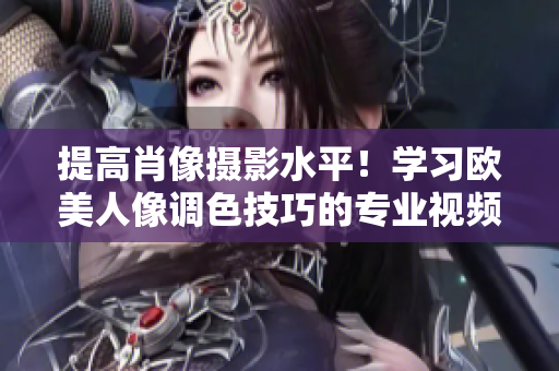 提高肖像摄影水平！学习欧美人像调色技巧的专业视频教程