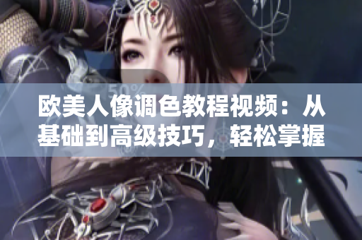 欧美人像调色教程视频：从基础到高级技巧，轻松掌握PS调色秘籍