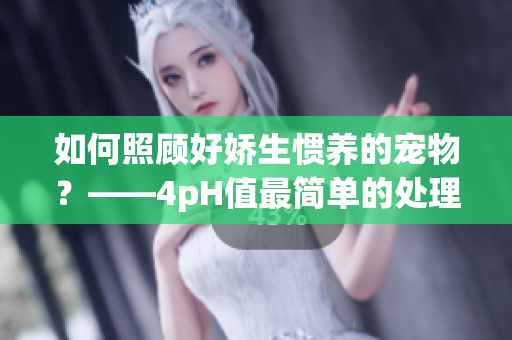 如何照顾好娇生惯养的宠物？——4pH值最简单的处理方法