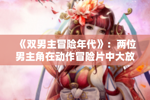 《双男主冒险年代》：两位男主角在动作冒险片中大放异彩