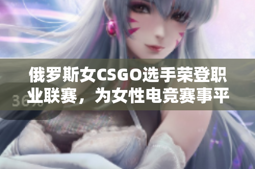 俄罗斯女CSGO选手荣登职业联赛，为女性电竞赛事平权奔跑！