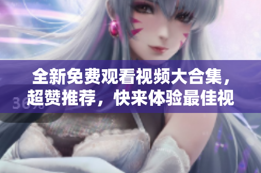 全新免费观看视频大合集，超赞推荐，快来体验最佳视听盛宴