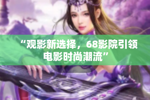 “观影新选择，68影院引领电影时尚潮流”