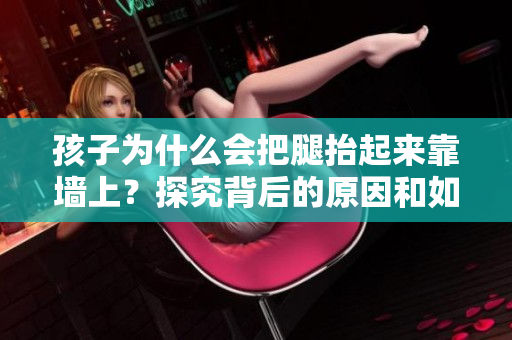 孩子为什么会把腿抬起来靠墙上？探究背后的原因和如何应对问题
