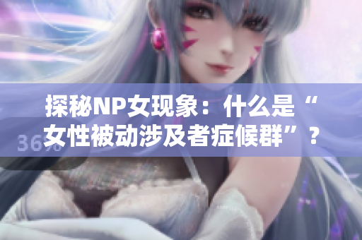 探秘NP女现象：什么是“女性被动涉及者症候群”？