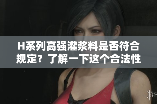 H系列高强灌浆料是否符合规定？了解一下这个合法性问题