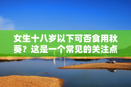 女生十八岁以下可否食用秋葵？这是一个常见的关注点。