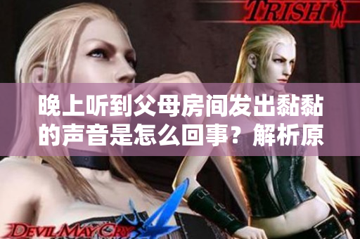 晚上听到父母房间发出黏黏的声音是怎么回事？解析原因与应对方法