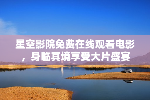 星空影院免费在线观看电影，身临其境享受大片盛宴
