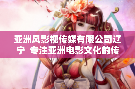 亚洲风影视传媒有限公司辽宁  专注亚洲电影文化的传媒机构