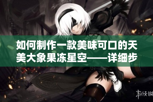 如何制作一款美味可口的天美大象果冻星空——详细步骤分享