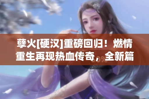 孽火[硬汉]重磅回归！燃情重生再现热血传奇，全新篇章娓娓道来！