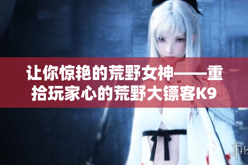 让你惊艳的荒野女神——重拾玩家心的荒野大镖客K9