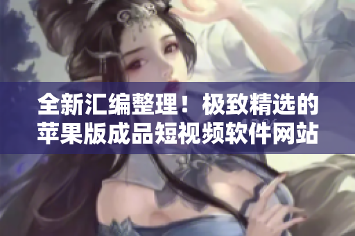 全新汇编整理！极致精选的苹果版成品短视频软件网站盘点