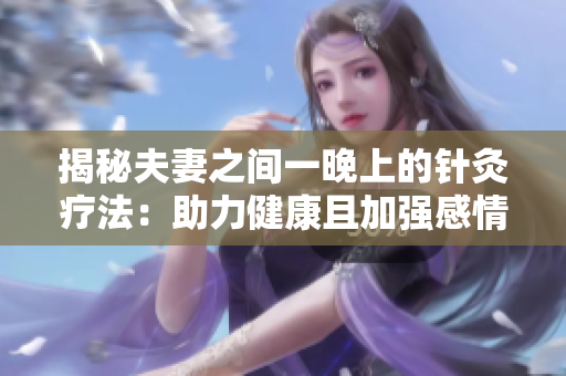 揭秘夫妻之间一晚上的针灸疗法：助力健康且加强感情