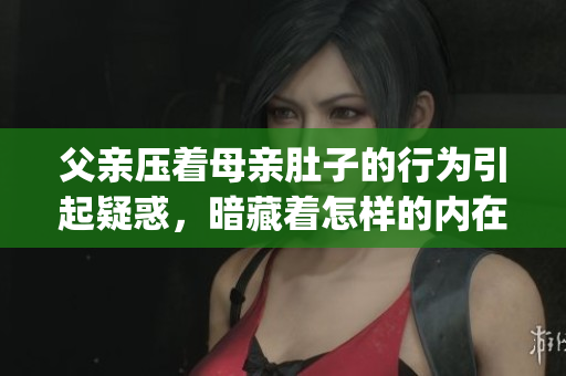 父亲压着母亲肚子的行为引起疑惑，暗藏着怎样的内在含义？(1)