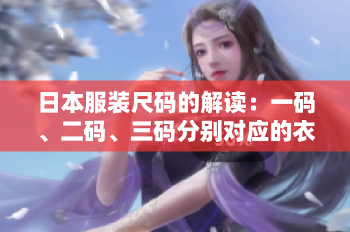 日本服装尺码的解读：一码、二码、三码分别对应的衣服尺寸是什么？