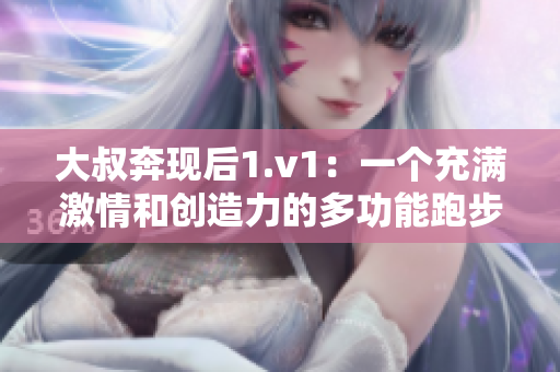 大叔奔现后1.v1：一个充满激情和创造力的多功能跑步应用！