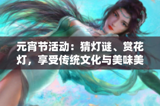 元宵节活动：猜灯谜、赏花灯，享受传统文化与美味美食