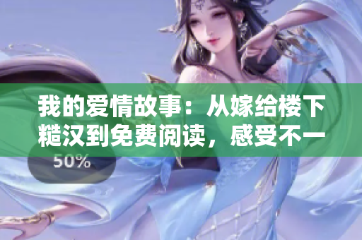 我的爱情故事：从嫁给楼下糙汉到免费阅读，感受不一样的幸福