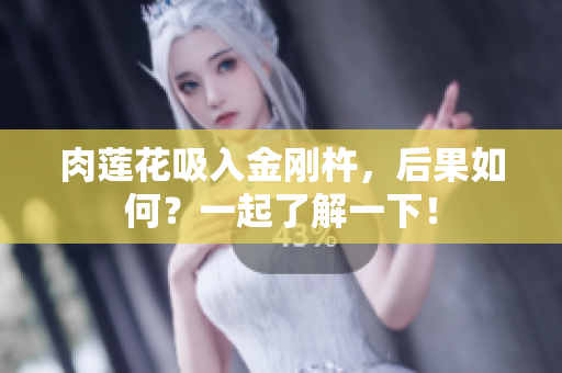 肉莲花吸入金刚杵，后果如何？一起了解一下！