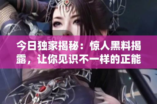 今日独家揭秘：惊人黑料揭露，让你见识不一样的正能量！(1)