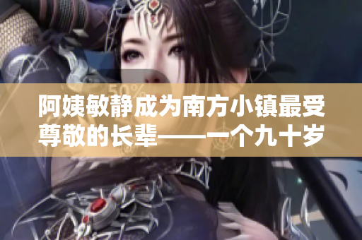 阿姨敏静成为南方小镇最受尊敬的长辈——一个九十岁的好老人的暖春故事