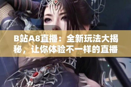 B站A8直播：全新玩法大揭秘，让你体验不一样的直播乐趣