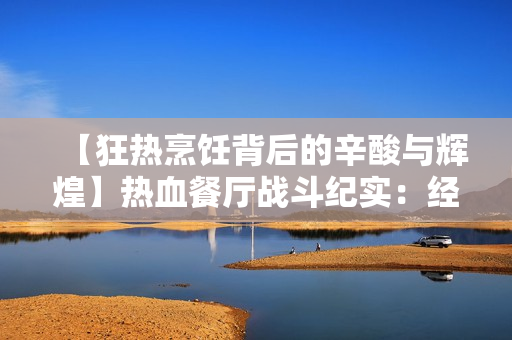 【狂热烹饪背后的辛酸与辉煌】热血餐厅战斗纪实：经历1至5集的艰难背后的光辉故事