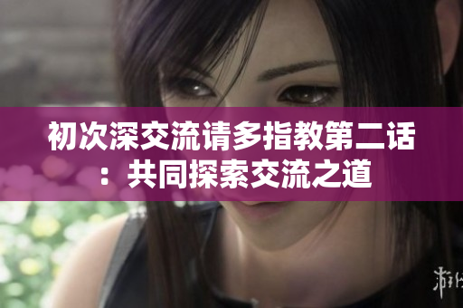 初次深交流请多指教第二话：共同探索交流之道