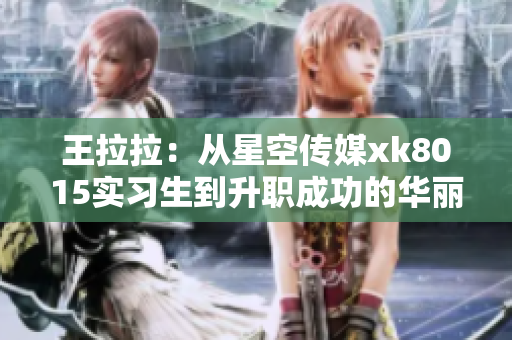王拉拉：从星空传媒xk8015实习生到升职成功的华丽转身