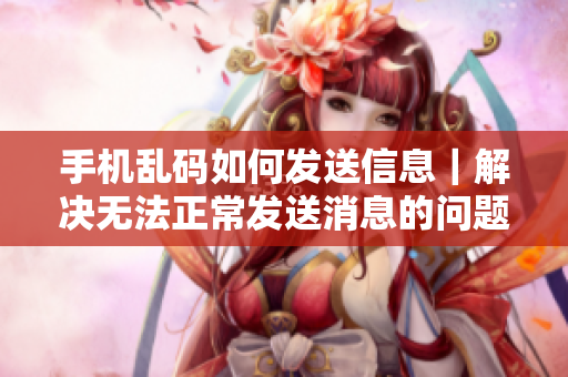 手机乱码如何发送信息｜解决无法正常发送消息的问题