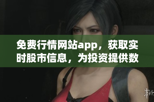 免费行情网站app，获取实时股市信息，为投资提供数据保障