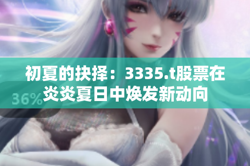 初夏的抉择：3335.t股票在炎炎夏日中焕发新动向