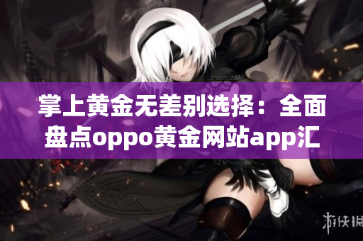 掌上黄金无差别选择：全面盘点oppo黄金网站app汇编
