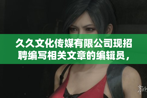 久久文化传媒有限公司现招聘编写相关文章的编辑员，机会难得！