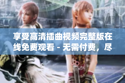 享受高清插曲视频完整版在线免费观看 - 无需付费，尽情畅享！(1)