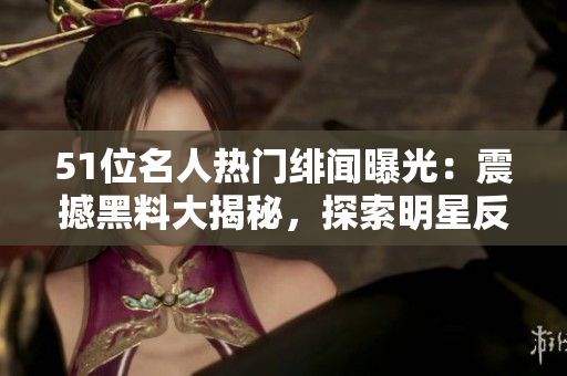 51位名人热门绯闻曝光：震撼黑料大揭秘，探索明星反差魅力
