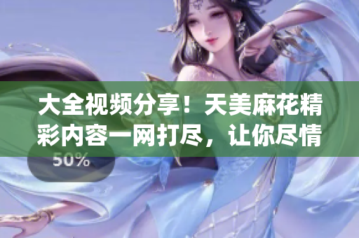 大全视频分享！天美麻花精彩内容一网打尽，让你尽情畅享观影乐趣(1)
