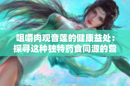 咀嚼肉观音莲的健康益处：探寻这种独特药食同源的营养奥秘