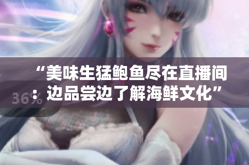 “美味生猛鲍鱼尽在直播间：边品尝边了解海鲜文化”