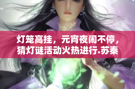 灯笼高挂，元宵夜闹不停，猜灯谜活动火热进行.苏秦情谊，古往今来.
