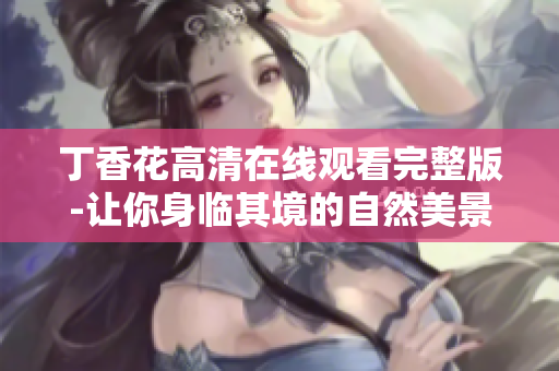 丁香花高清在线观看完整版-让你身临其境的自然美景