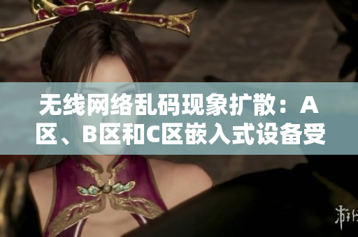 无线网络乱码现象扩散：A区、B区和C区嵌入式设备受影响