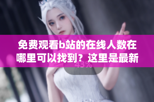 免费观看b站的在线人数在哪里可以找到？这里是最新的查找方法！(1)