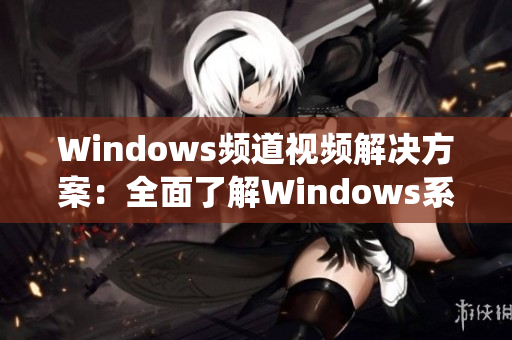 Windows频道视频解决方案：全面了解Windows系统