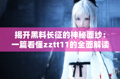 揭开黑料长征的神秘面纱：一篇看懂zztt11的全面解读