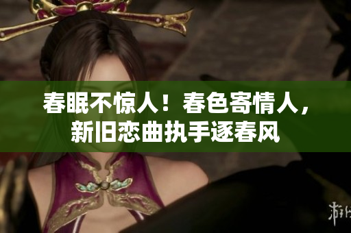 春眠不惊人！春色寄情人，新旧恋曲执手逐春风