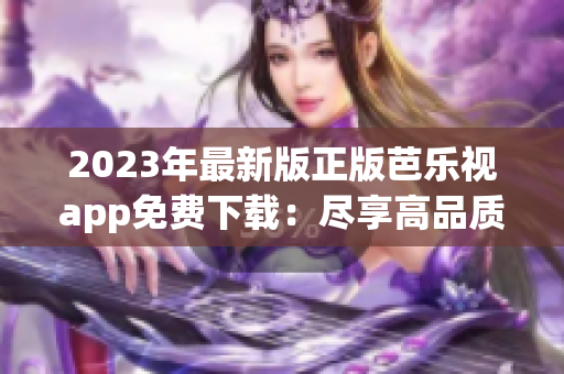 2023年最新版正版芭乐视app免费下载：尽享高品质影视体验